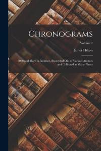 Chronograms: 5000 and More in Number, Excerpted Out of Various Authors and Collected at Many Places; Volume 1 av James Hilton