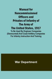 Manual for Noncommissioned Officers and Privates of Infantry of the Army of the United States, 1917; To be used by Engineer companies (dismounted) and Coast Artillery companies for Infantry instruction and training av War Department