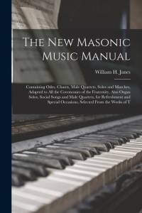 The New Masonic Music Manual: Containing Odes, Chants, Male Quartets, Solos and Marches, Adapted to All the Ceremonies of the Fraternity, Also Organ av William H. Janes