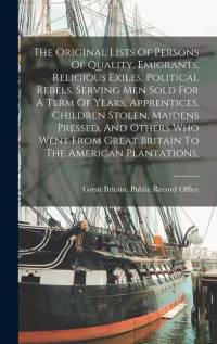 The Original Lists Of Persons Of Quality, Emigrants, Religious Exiles, Political Rebels, Serving Men Sold For A Term Of Years, Apprentices, Children Stolen, Maidens Pressed, And Others Who Went From Great Britain To The American Plantations, av Great Britain Public Record Office