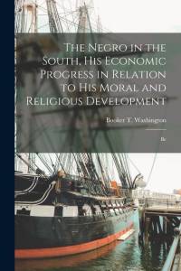 The Negro in the South, His Economic Progress in Relation to His Moral and Religious Development: Be av Booker T. Washington