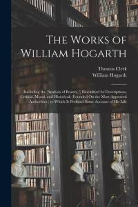 The Works of William Hogarth: (Including the 'analysis of Beauty, ') Elucidated by Descriptions, Critical, Moral, and Historical; (Founded On the Mo av William Hogarth