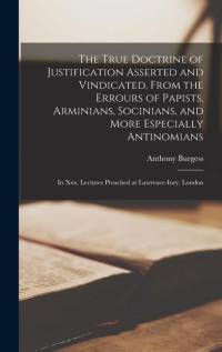The True Doctrine of Justification Asserted and Vindicated, From the Errours of Papists, Arminians, Socinians, and More Especially Antinomians: In Xxx av Anthony Burgess