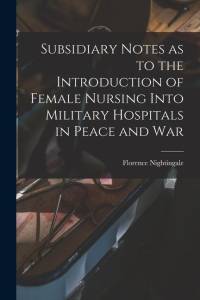 Subsidiary Notes as to the Introduction of Female Nursing Into Military Hospitals in Peace and War av Florence Nightingale