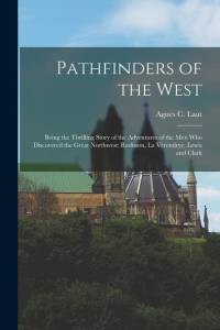 Pathfinders of the West: Being the Thrilling Story of the Adventures of the Men Who Discovered the Great Northwest: Radisson, La Vérendrye, Lew av Agnes C. Laut