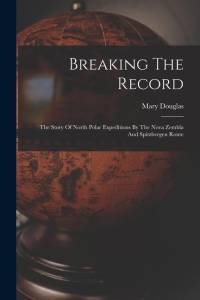 Breaking The Record: The Story Of North Polar Expeditions By The Nova Zembla And Spitzbergen Route av Mary Douglas