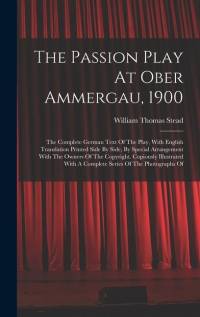 The Passion Play At Ober Ammergau, 1900: The Complete German Text Of The Play, With English Translation Printed Side By Side, By Special Arrangement W av William Thomas Stead