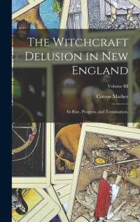 The Witchcraft Delusion in New England: Its Rise, Progress, and Termination.; Volume III av Cotton Mather