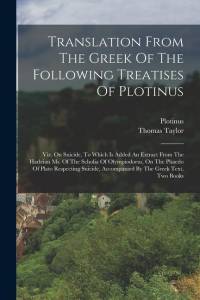 Translation From The Greek Of The Following Treatises Of Plotinus: Viz. On Suicide, To Which Is Added An Extract From The Harleian Ms. Of The Scholia av Thomas Taylor