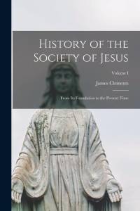 History of the Society of Jesus: From Its Foundation to the Present Time; Volume I av James Clements