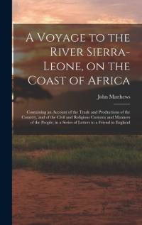 A Voyage to the River Sierra-Leone, on the Coast of Africa; Containing an Account of the Trade and Productions of the Country, and of the Civil and Religious Customs and Manners of the People; in a Series of Letters to a Friend in England av John Matthews