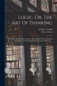 Logic, Or, The Art Of Thinking: In Which, Besides The Common, Are Contain'd Many Excellent New Rules, Very Profitable For Directing Of Reason ... av Antoine Arnauld