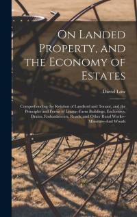 On Landed Property, and the Economy of Estates: Comprehending the Relation of Landlord and Tenant, and the Principles and Forms of Leases--Farm Buildi av David Low
