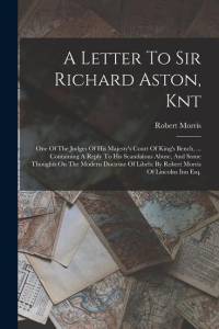 A Letter To Sir Richard Aston, Knt: One Of The Judges Of His Majesty's Court Of King's Bench, ... Containing A Reply To His Scandalous Abuse, And Some av Robert Morris