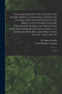 Illustrations Of the Zoology Of South Africa, Consisting Chiefly Of Figures and Descriptions Of the Objects Of Natural History Collected During an Exp av Andrew Smith