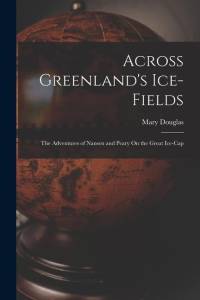 Across Greenland's Ice-Fields: The Adventures of Nansen and Peary On the Great Ice-Cap av Mary Douglas