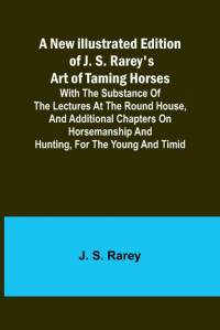 A New Illustrated Edition of J. S. Rarey's Art of Taming Horses ; With the Substance of the Lectures at the Round House, and Additional Chapters on Horsemanship and Hunting, for the Young and Timid av J. S. Rarey