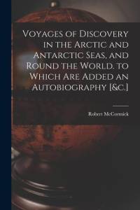 Voyages of Discovery in the Arctic and Antarctic Seas, and Round the World. to Which Are Added an Autobiography [&c.] av Robert McCormick