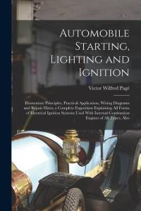 Automobile Starting, Lighting and Ignition: Elementary Principles, Practical Application, Wiring Diagrams and Repair Hints; a Complete Exposition Expl av Victor Wilfred Page
