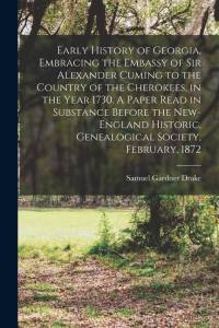 Early History of Georgia, Embracing the Embassy of Sir Alexander Cuming to the Country of the Cherokees, in the Year 1730. A Paper Read in Substance B av Samuel Gardner Drake