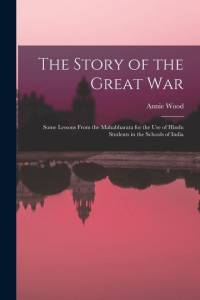 The Story of the Great War: Some Lessons From the Mahabharata for the Use of Hindu Students in the Schools of India av Annie Wood Besant