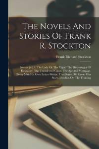 The Novels And Stories Of Frank R. Stockton: Stories. [v.] 1: The Lady Or The Tiger? The Discourager Of Hesitancy. The Transferred Ghost. The Spectral av Frank Richard Stockton