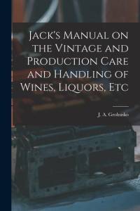 Jack's Manual on the Vintage and Production Care and Handling of Wines, Liquors, Etc av J. A. Grohusko