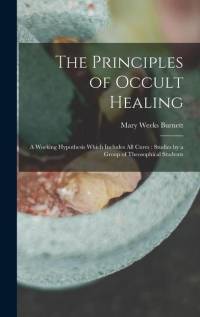 The Principles of Occult Healing: A Working Hypothesis Which Includes All Cures: Studies by a Group of Theosophical Students av Mary Weeks Burnett