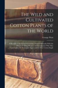The Wild and Cultivated Cotton Plants of the World: A Revision of the Genus Gossypium, Framed Primarily With the Object of Aiding Planters and Investi av George Watt