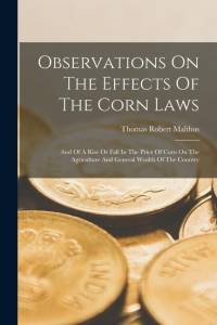 Observations On The Effects Of The Corn Laws: And Of A Rise Or Fall In The Price Of Corn On The Agriculture And General Wealth Of The Country av Thomas Robert Malthus
