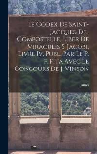 Le Codex De Saint-Jacques-De-Compostelle, Liber De Miraculis S. Jacobi, Livre Iv, Publ. Par Le P. F. Fita Avec Le Concours De J. Vinson av James