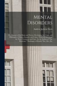 Mental Disorders: Or, Diseases of the Brain and Nerves, Developing the Origin and Philosophy of Mania, Insanity, and Crime, With Full Di av Andrew Jackson Davis
