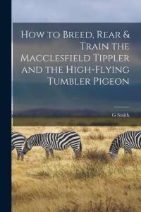 How to Breed, Rear & Train the Macclesfield Tippler and the High-flying Tumbler Pigeon av G. Smith