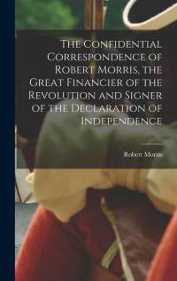 The Confidential Correspondence of Robert Morris, the Great Financier of the Revolution and Signer of the Declaration of Independence av Robert Morris