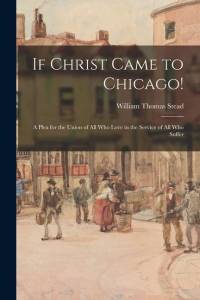 If Christ Came to Chicago!: A Plea for the Union of All Who Love in the Service of All Who Suffer av William Thomas Stead