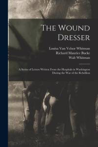 The Wound Dresser; a Series of Letters Written From the Hospitals in Washington During the war of the Rebellion av Richard Maurice Bucke