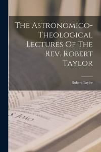 The Astronomico-theological Lectures Of The Rev. Robert Taylor av Robert Taylor