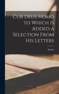 Cur Deus Homo to Which is Added a Selection From His Letters av Anselm