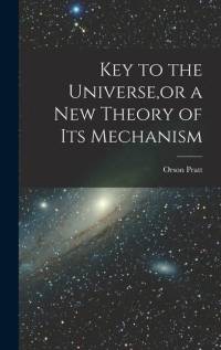 Key to the Universe, or a new Theory of its Mechanism av Orson Pratt