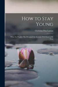 How to Stay Young: What the Prophet Has Dreamed the Scientist Will Prove to Be True av Christian Daa Larson