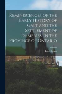 Reminiscences of the Early History of Galt and the Settlement of Dumfries, in the Province of Ontario av James Young