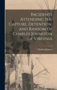 Incidents Attending the Capture, Detention, and Ransom of Charles Johnston of Virginia av Charles Johnston