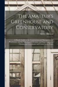 The Amateur's Greenhouse and Conservatory: A Handy Guide to the Construction and Management of Planthouses, and the Selection, Cultivation, and Improv av Shirley Hibberd