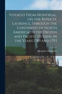 Voyages From Montreal, on the River St. Laurence, Through the Continent of North America to the Frozen and Pacific Oceans, in the Years 1789 and 1793 av Alexander Mackenzie