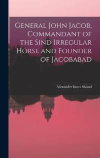General John Jacob, Commandant of the Sind Irregular Horse and Founder of Jacobabad av Alexander Innes Shand