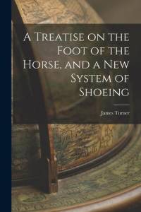 A Treatise on the Foot of the Horse, and a New System of Shoeing av James Turner