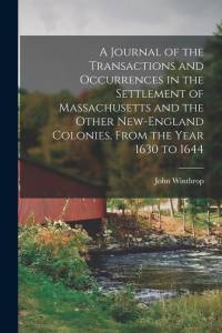 A Journal of the Transactions and Occurrences in the Settlement of Massachusetts and the Other New-England Colonies, From the Year 1630 to 1644 av John Winthrop