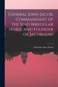 General John Jacob, Commandant of the Sind Irregular Horse and Founder of Jacobabad av Alexander Innes Shand