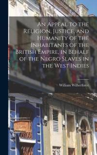 An Appeal to the Religion, Justice, and Humanity of the Inhabitants of the British Empire, in Behalf of the Negro Slaves in the West Indies av William Wilberforce