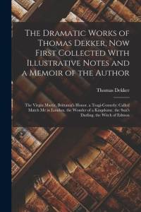 The Dramatic Works of Thomas Dekker, Now First Collected With Illustrative Notes and a Memoir of the Author: The Virgin Martir. Brittania's Honor. a T av Thomas Dekker